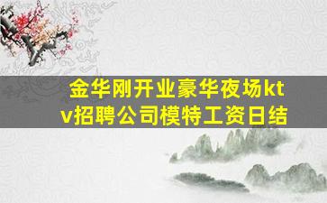 金华刚开业豪华夜场ktv招聘公司模特工资日结