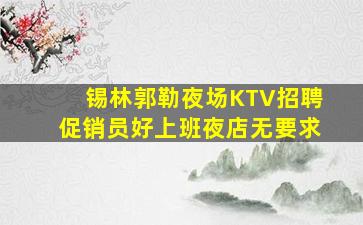 锡林郭勒夜场KTV招聘促销员好上班夜店无要求